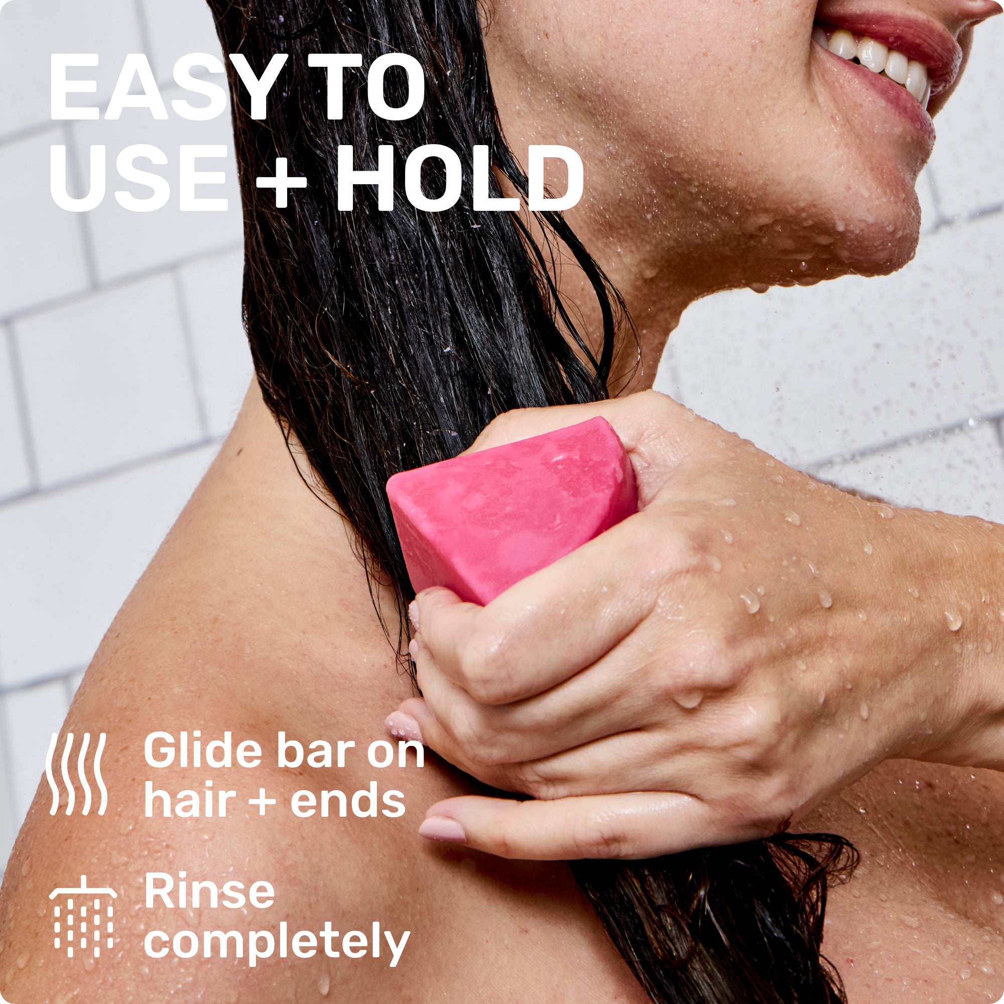 EASY TO USE + HOLD

Glide bar on hair + ends
Rinse completely
